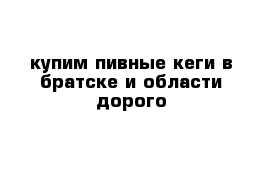 купим пивные кеги в братске и области дорого